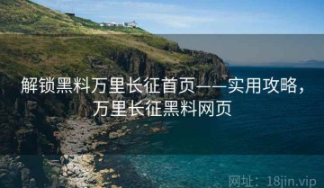 解锁黑料万里长征首页——实用攻略，万里长征黑料网页