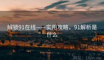 解锁91在线——实用攻略，91解析是什么