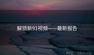 解锁新91视频——最新报告