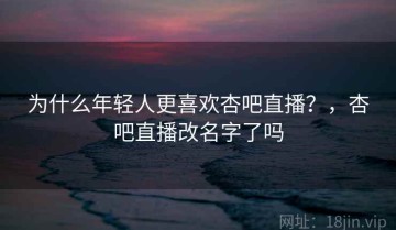 为什么年轻人更喜欢杏吧直播？，杏吧直播改名字了吗