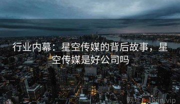 行业内幕：星空传媒的背后故事，星空传媒是好公司吗