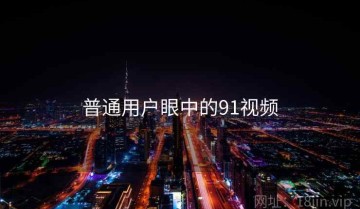普通用户眼中的91视频