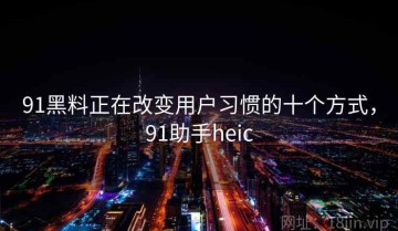 91黑料正在改变用户习惯的十个方式，91助手heic