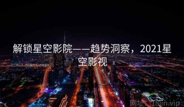 解锁星空影院——趋势洞察，2021星空影视