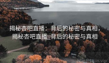 揭秘杏吧直播：背后的秘密与真相，揭秘杏吧直播_背后的秘密与真相