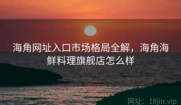 海角网址入口市场格局全解，海角海鲜料理旗舰店怎么样