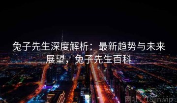 兔子先生深度解析：最新趋势与未来展望，兔子先生百科
