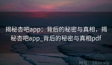 揭秘杏吧app：背后的秘密与真相，揭秘杏吧app_背后的秘密与真相pdf
