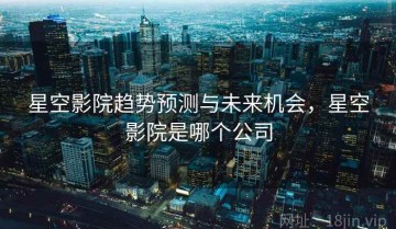 星空影院趋势预测与未来机会，星空影院是哪个公司