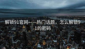解锁91官网——热门话题，怎么解锁91的密码