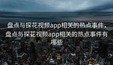 盘点与探花视频app相关的热点事件，盘点与探花视频app相关的热点事件有哪些