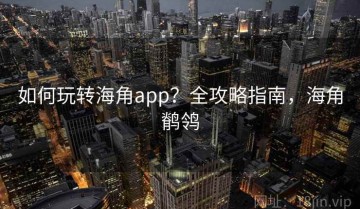 如何玩转海角app？全攻略指南，海角鹡鸰