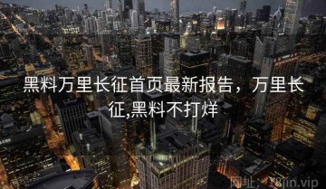 黑料万里长征首页最新报告，万里长征,黑料不打烊