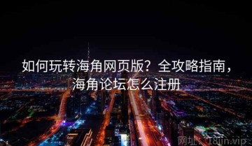 如何玩转海角网页版？全攻略指南，海角论坛怎么注册