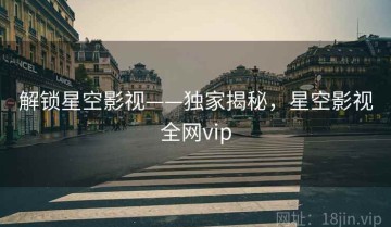 解锁星空影视——独家揭秘，星空影视全网vip