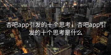 杏吧app引发的十个思考，杏吧app引发的十个思考是什么