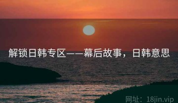 解锁日韩专区——幕后故事，日韩意思