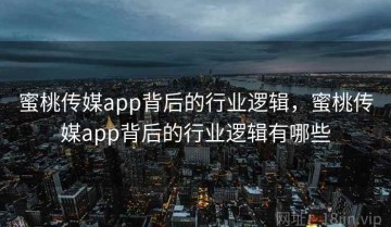 蜜桃传媒app背后的行业逻辑，蜜桃传媒app背后的行业逻辑有哪些