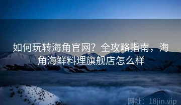 如何玩转海角官网？全攻略指南，海角海鲜料理旗舰店怎么样