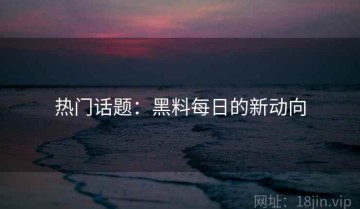 热门话题：黑料每日的新动向