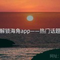 解锁海角app——热门话题