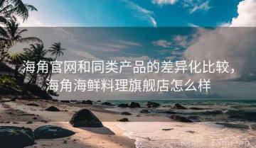 海角官网和同类产品的差异化比较，海角海鲜料理旗舰店怎么样