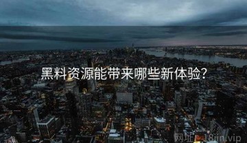 黑料资源能带来哪些新体验？