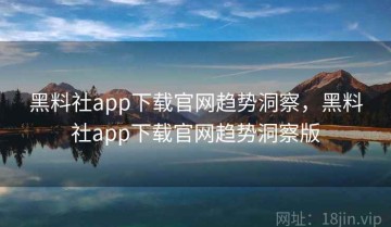 黑料社app下载官网趋势洞察，黑料社app下载官网趋势洞察版