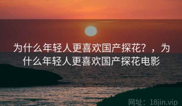 为什么年轻人更喜欢国产探花？，为什么年轻人更喜欢国产探花电影