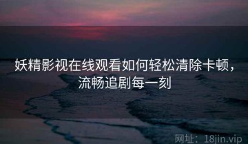 妖精影视在线观看如何轻松清除卡顿，流畅追剧每一刻