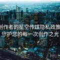 面向创作者的星空传媒隐私政策合集：守护您的每一次创作之光
