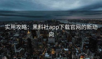 实用攻略：黑料社app下载官网的新动向