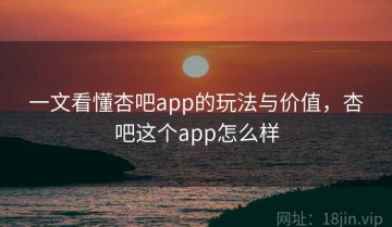 一文看懂杏吧app的玩法与价值，杏吧这个app怎么样