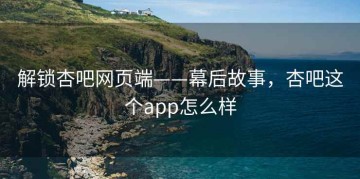 解锁杏吧网页端——幕后故事，杏吧这个app怎么样