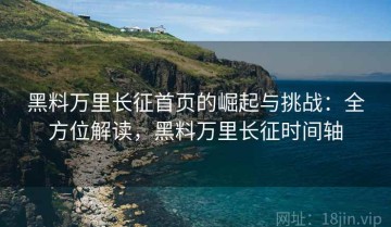 黑料万里长征首页的崛起与挑战：全方位解读，黑料万里长征时间轴