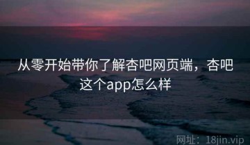 从零开始带你了解杏吧网页端，杏吧这个app怎么样