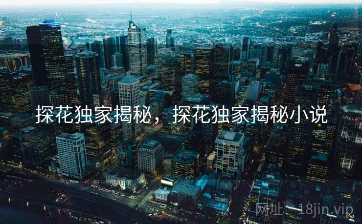 探花独家揭秘,探花独家揭秘小说 探花独家揭秘,探花独家揭秘小说