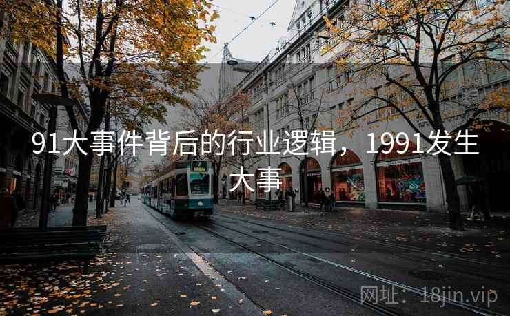 91大事件背后的行业逻辑,1991发生大事 91大事件背后的行业逻辑,1991发生大事