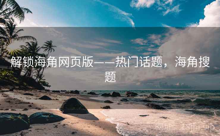 解锁海角网页版——热门话题,海角搜题 解锁海角网页版——热门话题,海角搜题