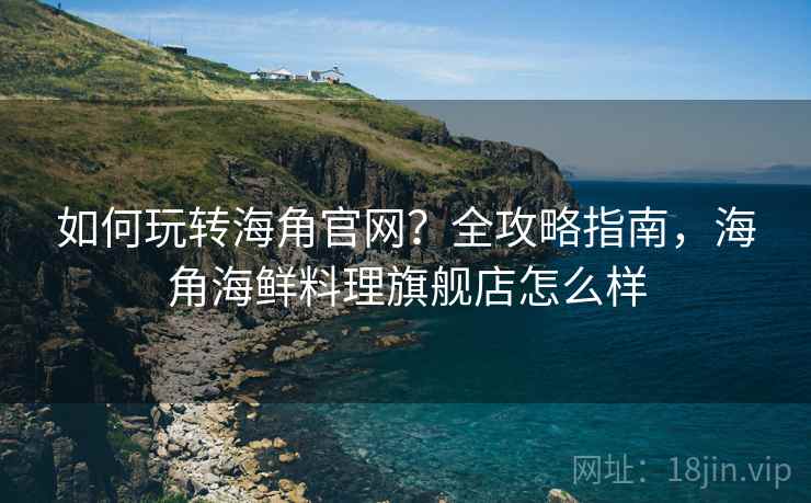 如何玩转海角官网?全攻略指南,海角海鲜料理旗舰店怎么样 如何玩转海角官网?全攻略指南,海角海鲜料理旗舰店怎么样
