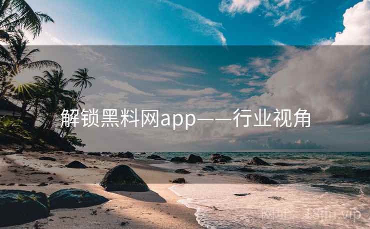 解锁黑料网app——行业视角 解锁黑料网app——行业视角