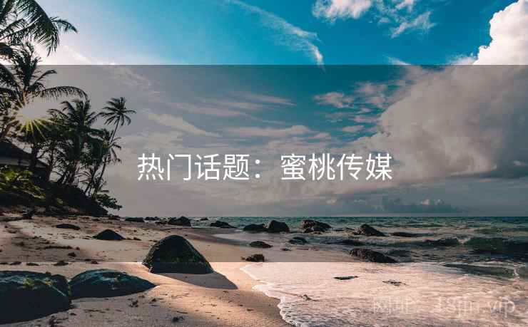 热门话题:蜜桃传媒 热门话题:蜜桃传媒