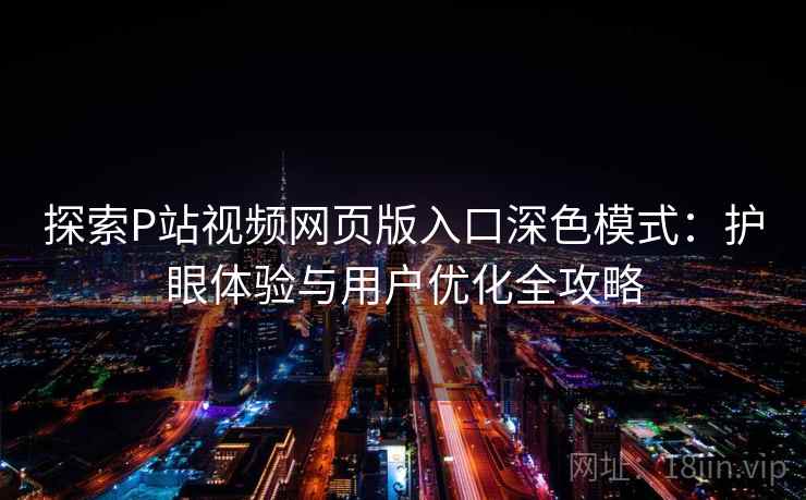 探索P站视频网页版入口深色模式:护眼体验与用户优化全攻略 探索P站视频网页版入口深色模式:护眼体验与用户优化全攻略