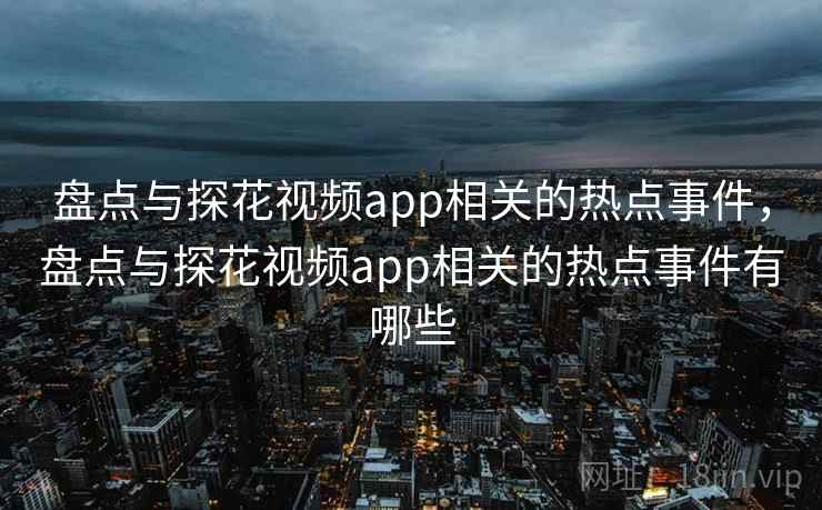 盘点与探花视频app相关的热点事件,盘点与探花视频app相关的热点事件有哪些 盘点与探花视频app相关的热点事件,盘点与探花视频app相关的热点事件有哪些