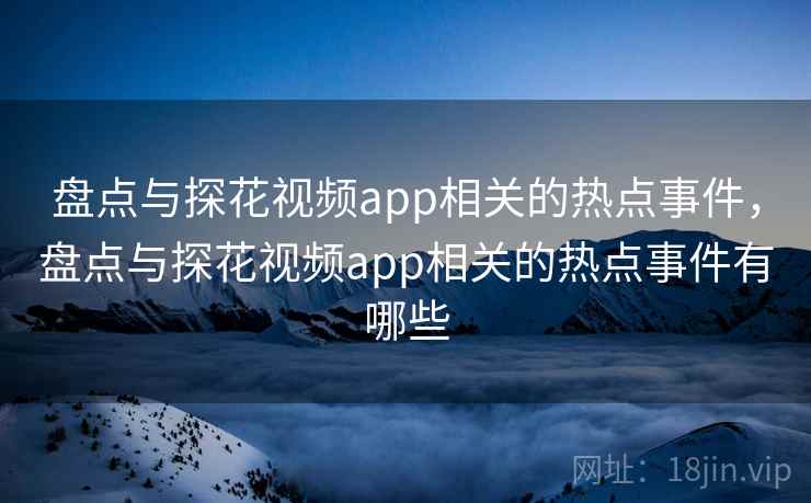 盘点与探花视频app相关的热点事件,盘点与探花视频app相关的热点事件有哪些 盘点与探花视频app相关的热点事件,盘点与探花视频app相关的热点事件有哪些