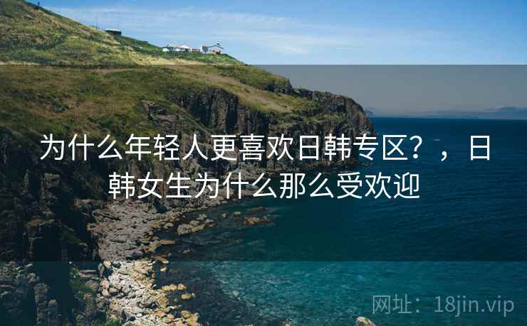 为什么年轻人更喜欢日韩专区？，日韩女生为什么那么受欢迎