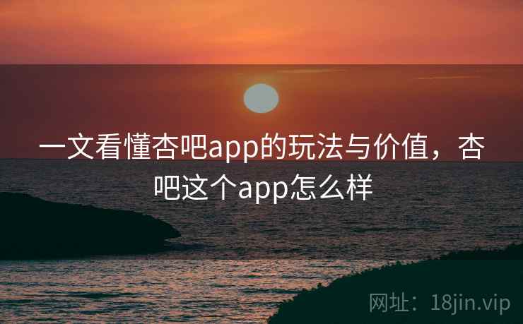 一文看懂杏吧app的玩法与价值,杏吧这个app怎么样 一文看懂杏吧app的玩法与价值,杏吧这个app怎么样