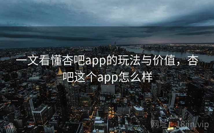 一文看懂杏吧app的玩法与价值,杏吧这个app怎么样 一文看懂杏吧app的玩法与价值,杏吧这个app怎么样