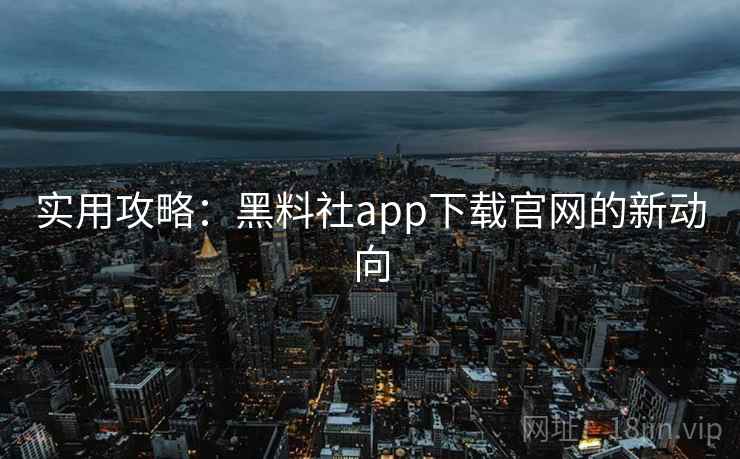 实用攻略：黑料社app下载官网的新动向