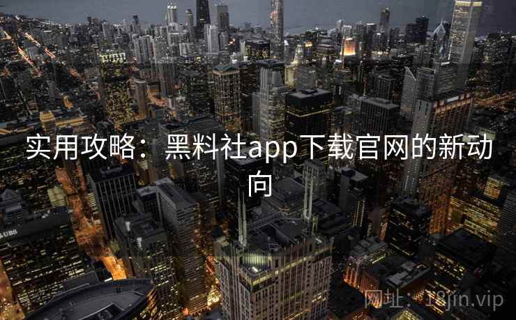 实用攻略：黑料社app下载官网的新动向